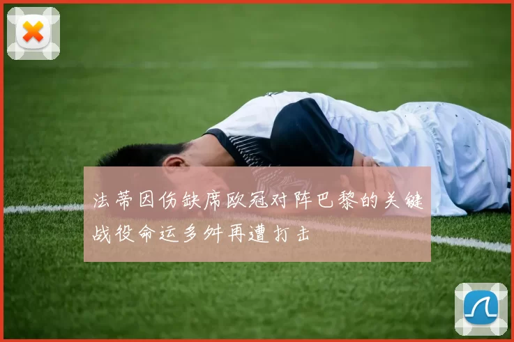 法蒂因伤缺席欧冠对阵巴黎的关键战役命运多舛再遭打击