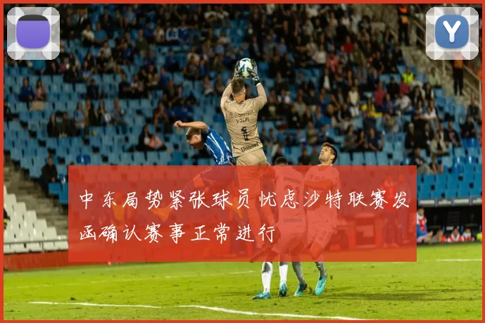 中东局势紧张球员忧虑沙特联赛发函确认赛事正常进行