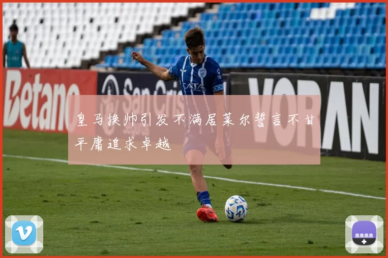 皇马换帅引发不满居莱尔誓言不甘平庸追求卓越