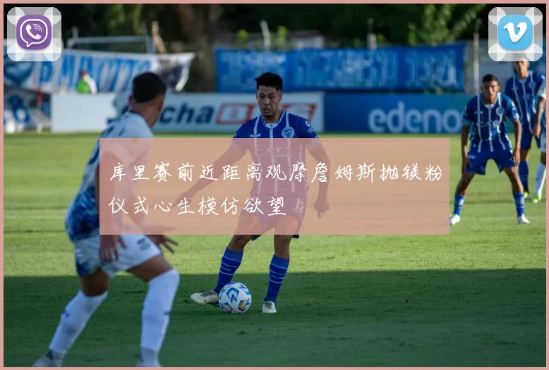 库里赛前近距离观摩詹姆斯抛镁粉仪式心生模仿欲望