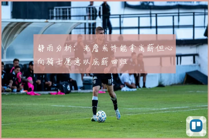 静雨分析：老詹或许能拿高薪但心向骑士愿意以底薪回归