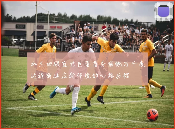 加兰回顾直觉巨蛋首秀感慨万千表达逐渐适应新环境的心路历程