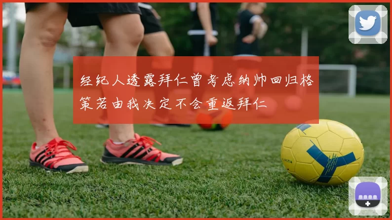 经纪人透露拜仁曾考虑纳帅回归格策若由我决定不会重返拜仁