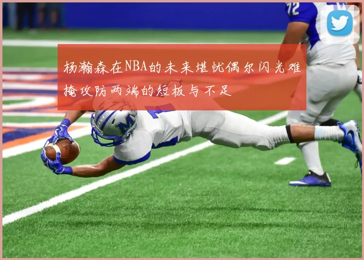 杨瀚森在NBA的未来堪忧偶尔闪光难掩攻防两端的短板与不足