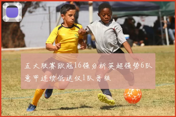 五大联赛欧冠16强分析英超强势6队意甲连续低迷仅1队晋级