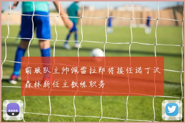 前狼队主帅佩雷拉即将接任诺丁汉森林新任主教练职务