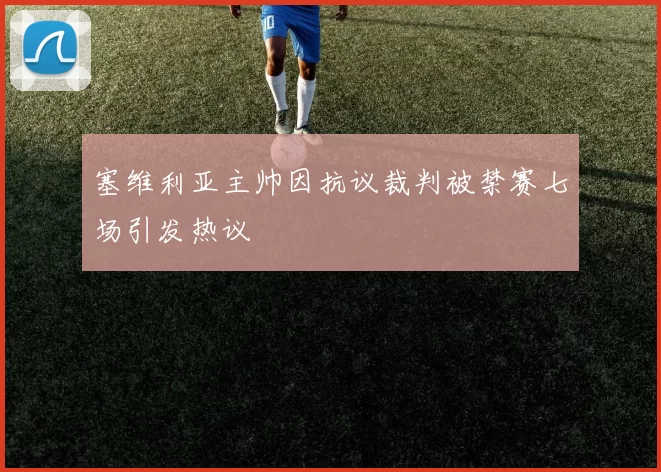塞维利亚主帅因抗议裁判被禁赛七场引发热议
