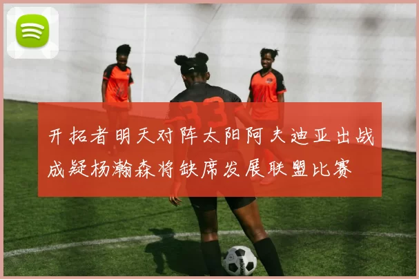 开拓者明天对阵太阳阿夫迪亚出战成疑杨瀚森将缺席发展联盟比赛