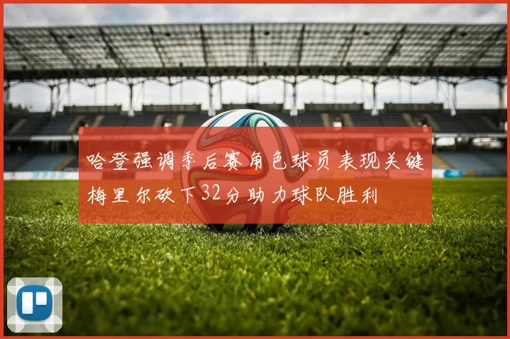 哈登强调季后赛角色球员表现关键梅里尔砍下32分助力球队胜利