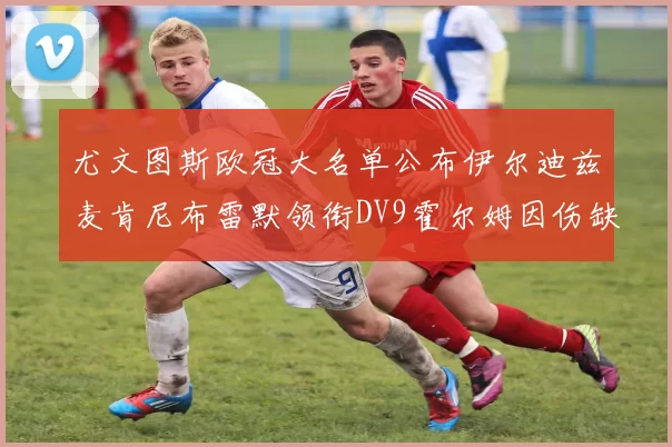 尤文图斯欧冠大名单公布伊尔迪兹麦肯尼布雷默领衔DV9霍尔姆因伤缺席