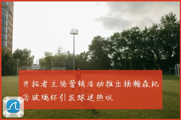 开拓者主场营销活动推出杨瀚森纪念玻璃杯引发球迷热议