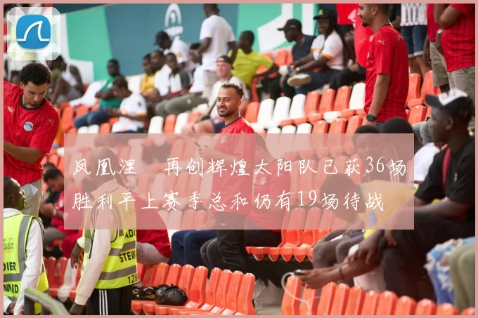 凤凰涅槃再创辉煌太阳队已获36场胜利平上赛季总和仍有19场待战