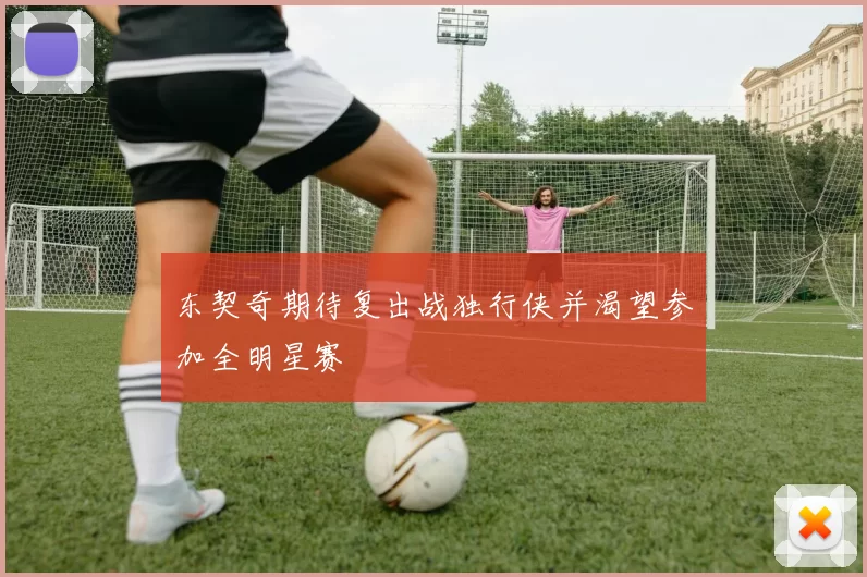 东契奇期待复出战独行侠并渴望参加全明星赛