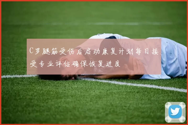 C罗腿筋受伤后启动康复计划每日接受专业评估确保恢复进度