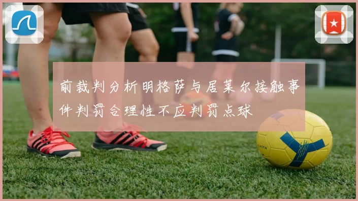 前裁判分析明格萨与居莱尔接触事件判罚合理性不应判罚点球