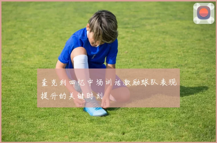 奎克利回忆中场训话激励球队表现提升的关键时刻