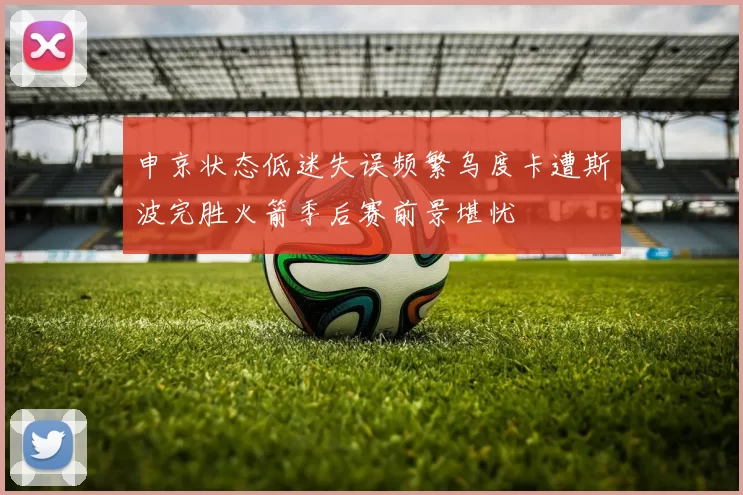 申京状态低迷失误频繁乌度卡遭斯波完胜火箭季后赛前景堪忧