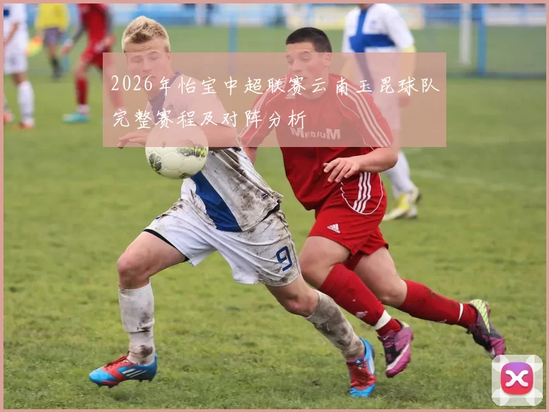 2026年怡宝中超联赛云南玉昆球队完整赛程及对阵分析