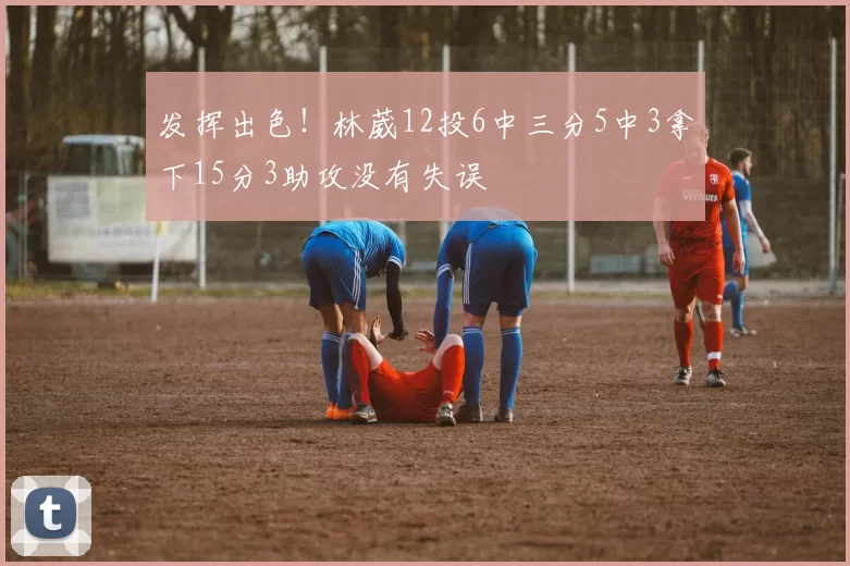发挥出色！林葳12投6中三分5中3拿下15分3助攻没有失误