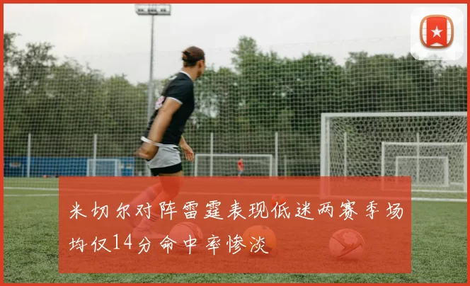 米切尔对阵雷霆表现低迷两赛季场均仅14分命中率惨淡