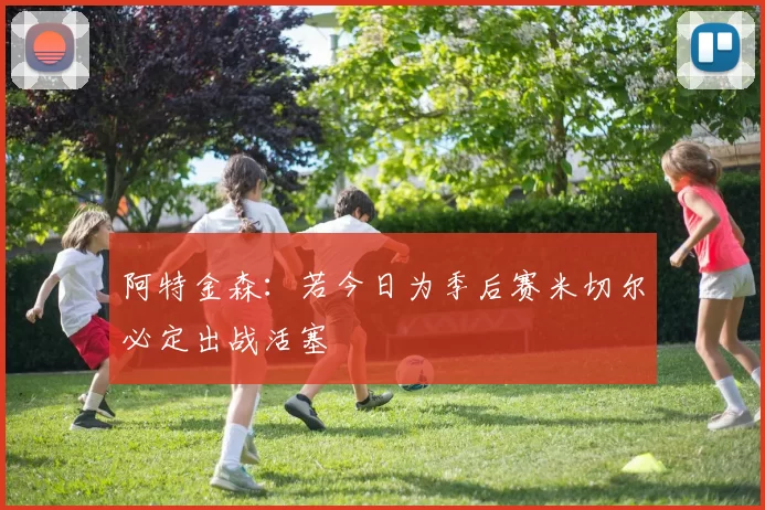 阿特金森：若今日为季后赛米切尔必定出战活塞