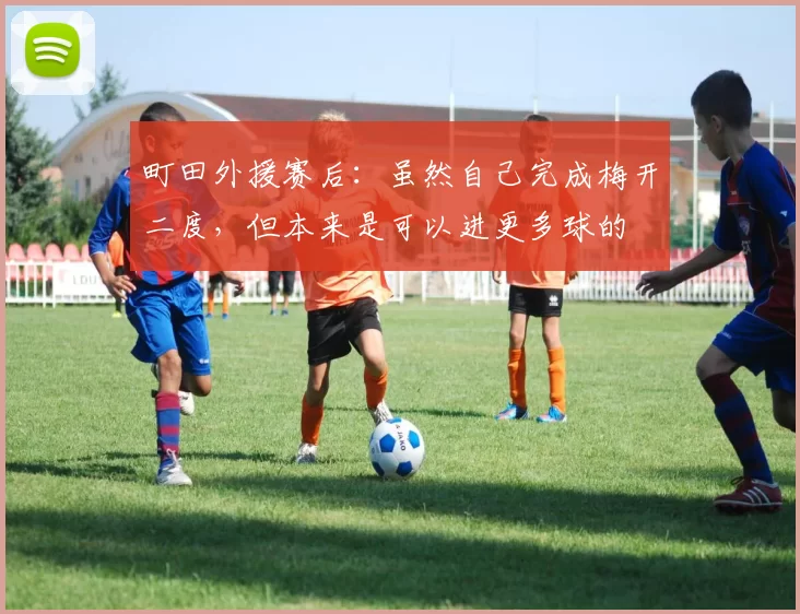 町田外援赛后：虽然自己完成梅开二度，但本来是可以进更多球的