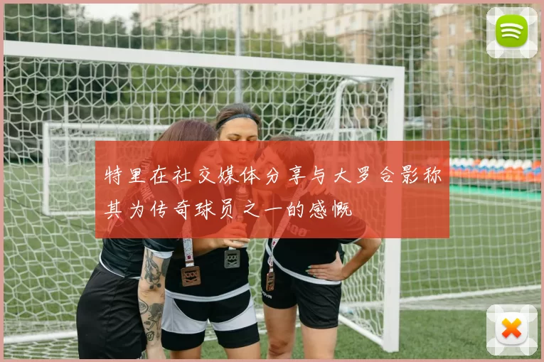 特里在社交媒体分享与大罗合影称其为传奇球员之一的感慨