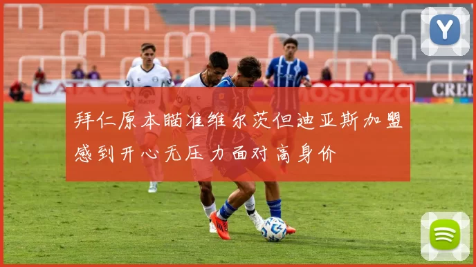 拜仁原本瞄准维尔茨但迪亚斯加盟感到开心无压力面对高身价