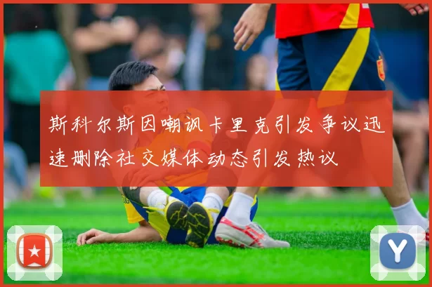 斯科尔斯因嘲讽卡里克引发争议迅速删除社交媒体动态引发热议