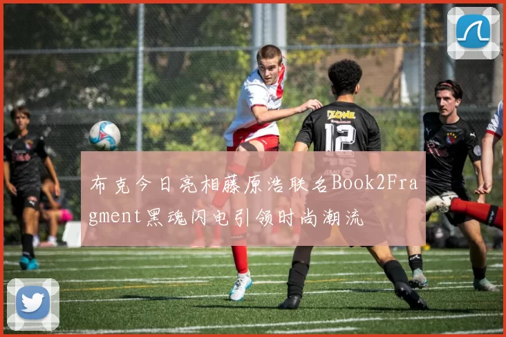 布克今日亮相藤原浩联名Book2Fragment黑魂闪电引领时尚潮流