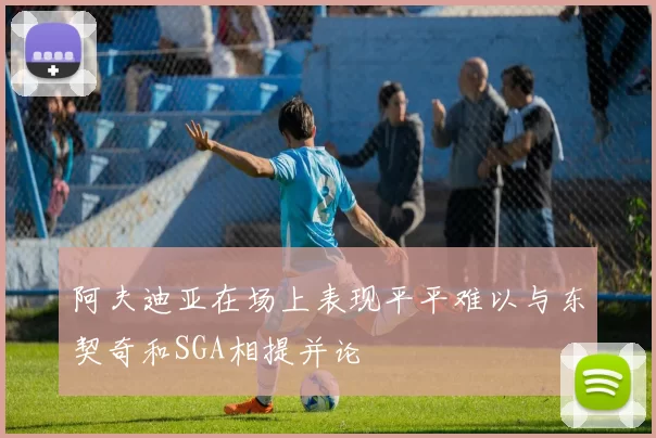 阿夫迪亚在场上表现平平难以与东契奇和SGA相提并论