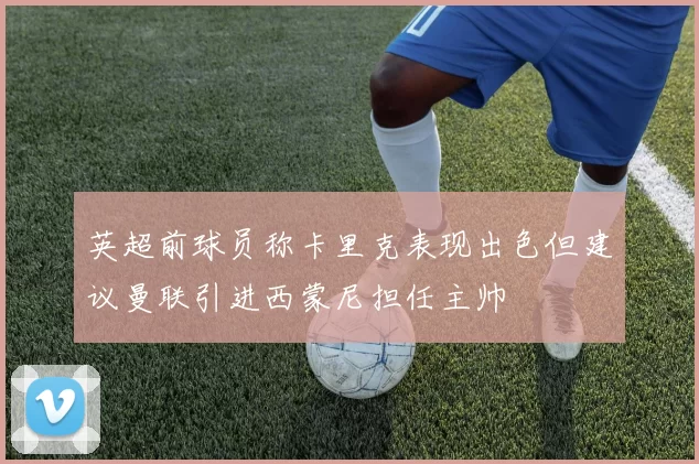 英超前球员称卡里克表现出色但建议曼联引进西蒙尼担任主帅