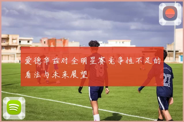 爱德华兹对全明星赛竞争性不足的看法与未来展望