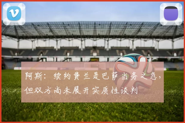 阿斯：续约费兰是巴萨当务之急，但双方尚未展开实质性谈判
