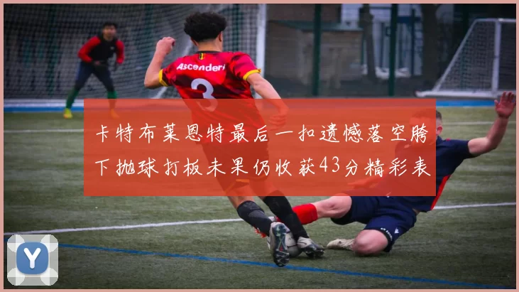 卡特布莱恩特最后一扣遗憾落空胯下抛球打板未果仍收获43分精彩表现