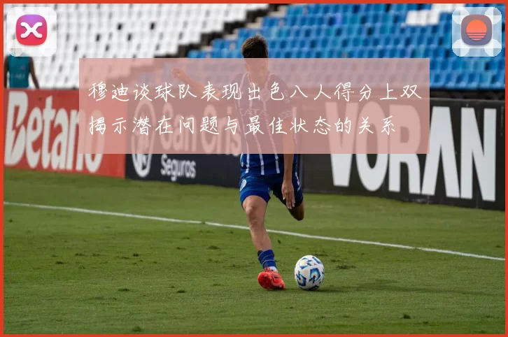 穆迪谈球队表现出色八人得分上双揭示潜在问题与最佳状态的关系
