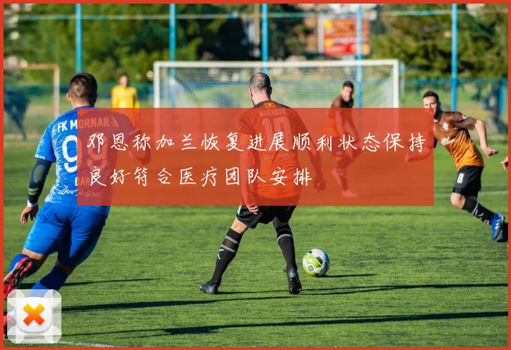 邓恩称加兰恢复进展顺利状态保持良好符合医疗团队安排