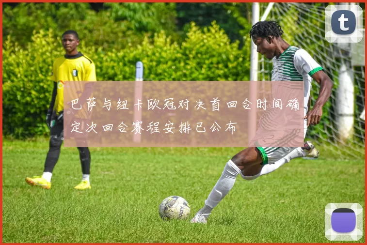 巴萨与纽卡欧冠对决首回合时间确定次回合赛程安排已公布