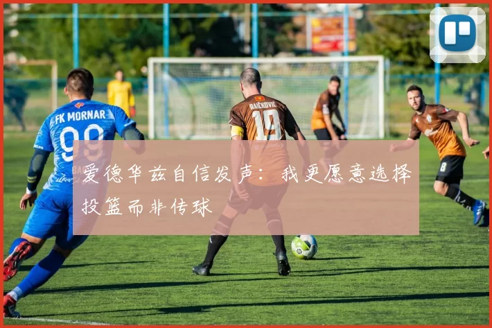 爱德华兹自信发声：我更愿意选择投篮而非传球
