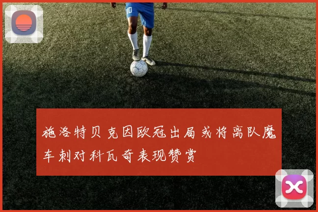 施洛特贝克因欧冠出局或将离队魔车刺对科瓦奇表现赞赏