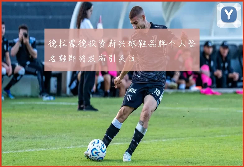 德拉蒙德投资新兴球鞋品牌个人签名鞋即将发布引关注